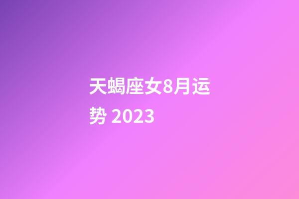 天蝎座女8月运势 2023-第1张-星座运势-玄机派